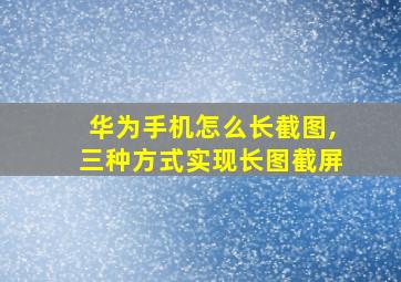 华为手机怎么长截图,三种方式实现长图截屏