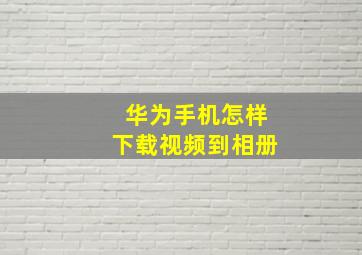 华为手机怎样下载视频到相册