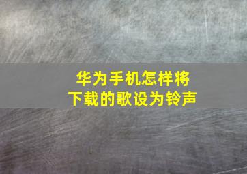 华为手机怎样将下载的歌设为铃声