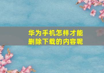 华为手机怎样才能删除下载的内容呢