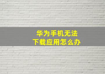 华为手机无法下载应用怎么办