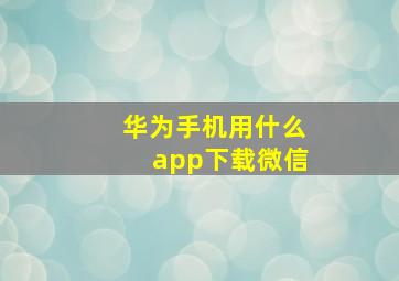 华为手机用什么app下载微信