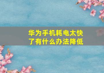 华为手机耗电太快了有什么办法降低