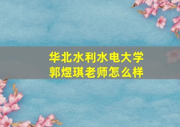 华北水利水电大学郭煜琪老师怎么样