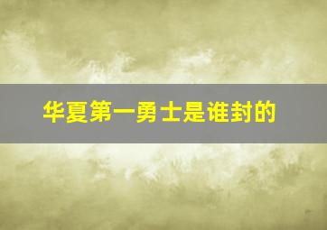 华夏第一勇士是谁封的