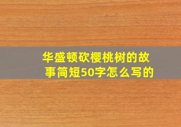 华盛顿砍樱桃树的故事简短50字怎么写的