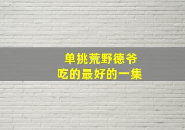 单挑荒野德爷吃的最好的一集