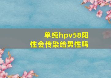 单纯hpv58阳性会传染给男性吗