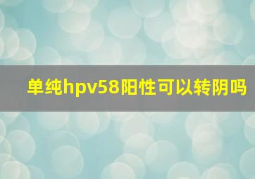 单纯hpv58阳性可以转阴吗