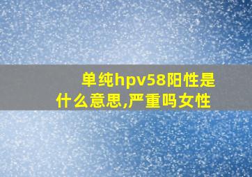 单纯hpv58阳性是什么意思,严重吗女性