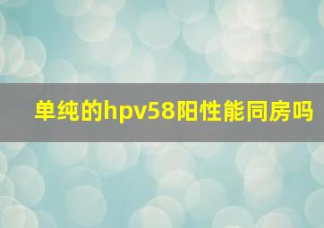 单纯的hpv58阳性能同房吗