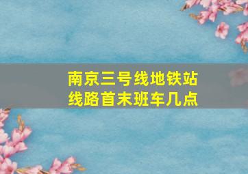 南京三号线地铁站线路首末班车几点