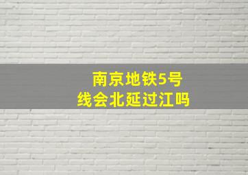 南京地铁5号线会北延过江吗