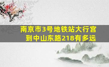 南京市3号地铁站大行宫到中山东路218有多远