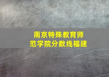 南京特殊教育师范学院分数线福建