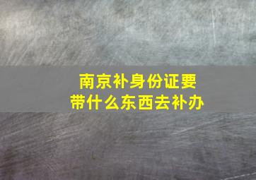 南京补身份证要带什么东西去补办