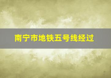 南宁市地铁五号线经过