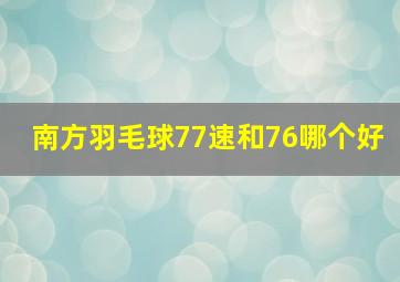 南方羽毛球77速和76哪个好