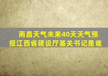 南昌天气未来40天天气预报江西省建设厅基关书记是谁