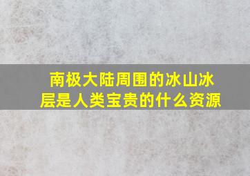 南极大陆周围的冰山冰层是人类宝贵的什么资源