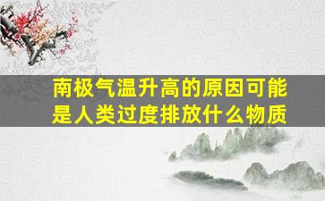 南极气温升高的原因可能是人类过度排放什么物质