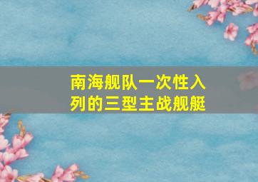 南海舰队一次性入列的三型主战舰艇