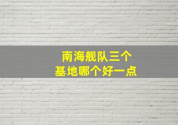 南海舰队三个基地哪个好一点