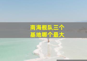 南海舰队三个基地哪个最大