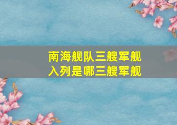 南海舰队三艘军舰入列是哪三艘军舰