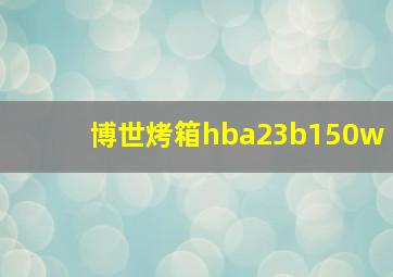 博世烤箱hba23b150w