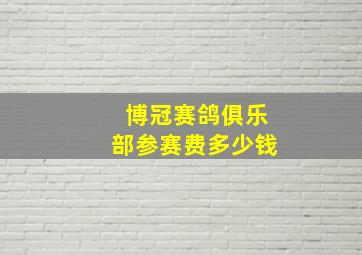 博冠赛鸽俱乐部参赛费多少钱