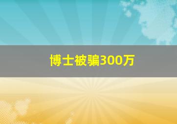 博士被骗300万