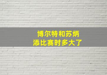 博尔特和苏炳添比赛时多大了