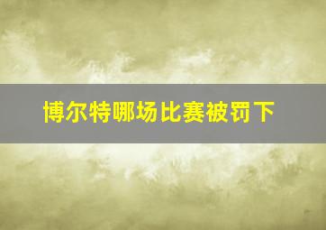 博尔特哪场比赛被罚下