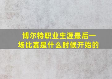 博尔特职业生涯最后一场比赛是什么时候开始的