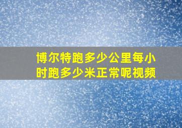 博尔特跑多少公里每小时跑多少米正常呢视频