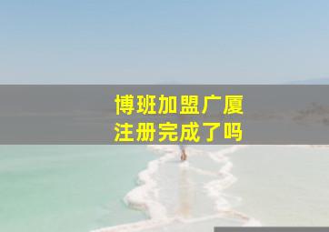 博班加盟广厦注册完成了吗