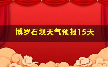 博罗石坝天气预报15天