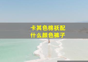 卡其色棉袄配什么颜色裤子