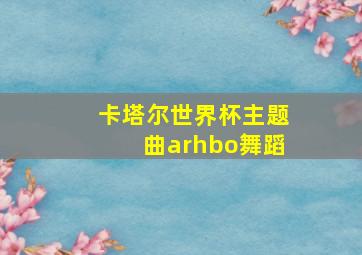 卡塔尔世界杯主题曲arhbo舞蹈