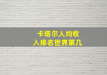 卡塔尔人均收入排名世界第几