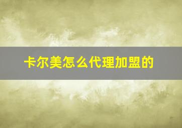 卡尔美怎么代理加盟的