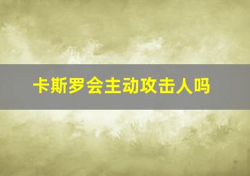 卡斯罗会主动攻击人吗