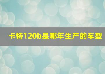 卡特120b是哪年生产的车型