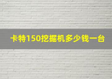 卡特150挖掘机多少钱一台