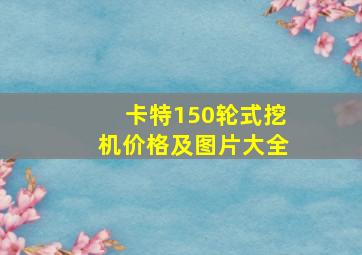 卡特150轮式挖机价格及图片大全