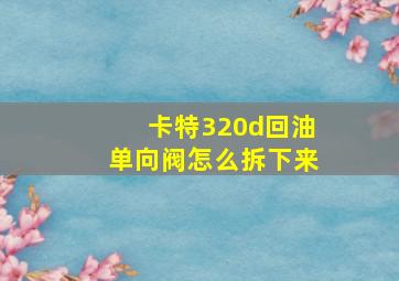 卡特320d回油单向阀怎么拆下来