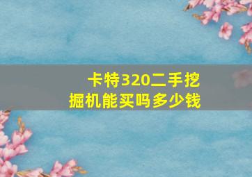 卡特320二手挖掘机能买吗多少钱