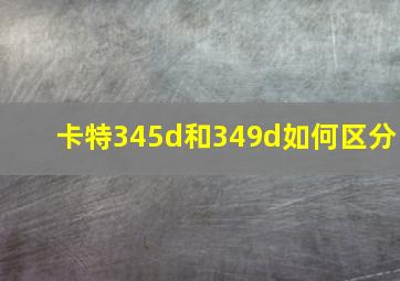 卡特345d和349d如何区分