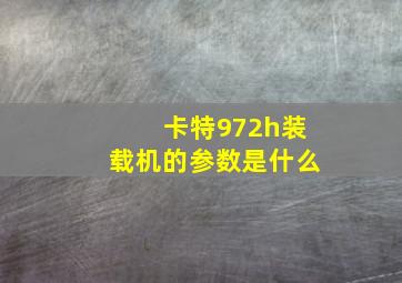 卡特972h装载机的参数是什么